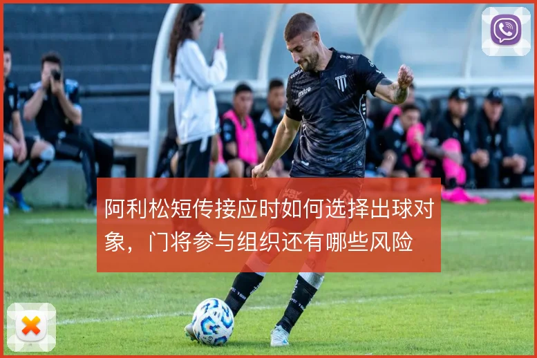 阿利松短传接应时如何选择出球对象，门将参与组织还有哪些风险