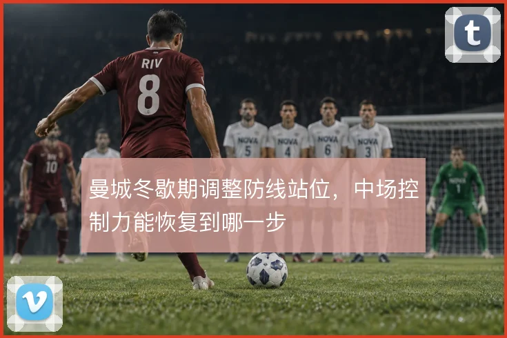 曼城冬歇期调整防线站位，中场控制力能恢复到哪一步
