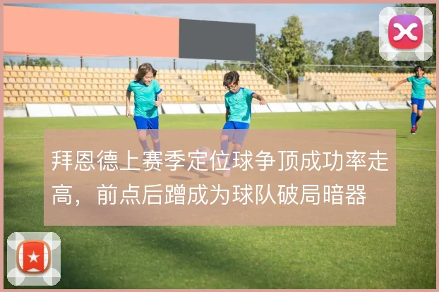 拜恩德上赛季定位球争顶成功率走高，前点后蹭成为球队破局暗器