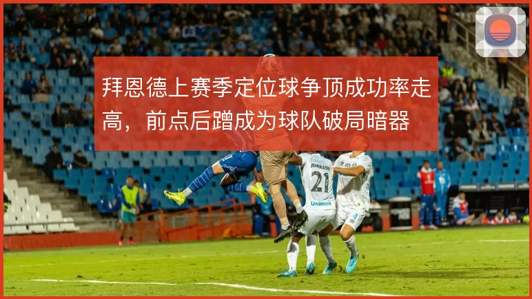 拜恩德上赛季定位球争顶成功率走高，前点后蹭成为球队破局暗器