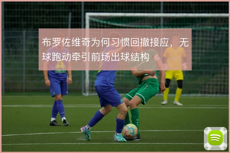 布罗佐维奇为何习惯回撤接应，无球跑动牵引前场出球结构