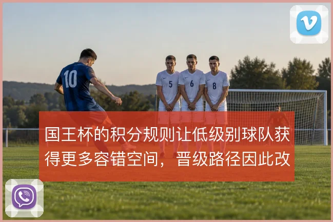 国王杯的积分规则让低级别球队获得更多容错空间，晋级路径因此改变