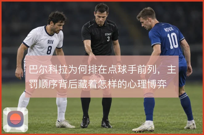 巴尔科拉为何排在点球手前列，主罚顺序背后藏着怎样的心理博弈