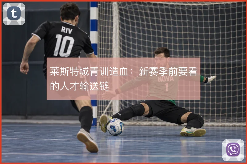 莱斯特城青训造血：新赛季前要看的人才输送链