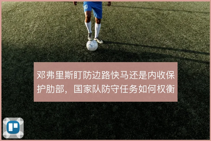 邓弗里斯盯防边路快马还是内收保护肋部，国家队防守任务如何权衡