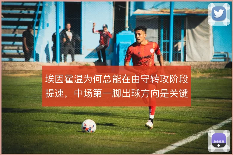 埃因霍温为何总能在由守转攻阶段提速，中场第一脚出球方向是关键