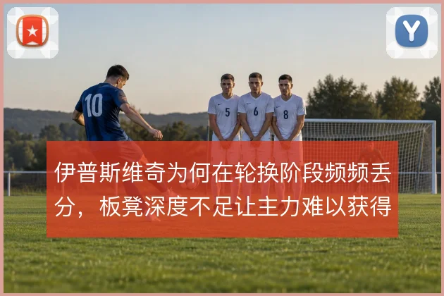 伊普斯维奇为何在轮换阶段频频丢分，板凳深度不足让主力难以获得喘息