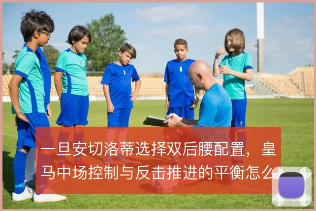 一旦安切洛蒂选择双后腰配置，皇马中场控制与反击推进的平衡怎么走