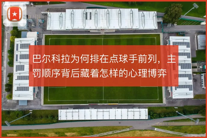巴尔科拉为何排在点球手前列，主罚顺序背后藏着怎样的心理博弈