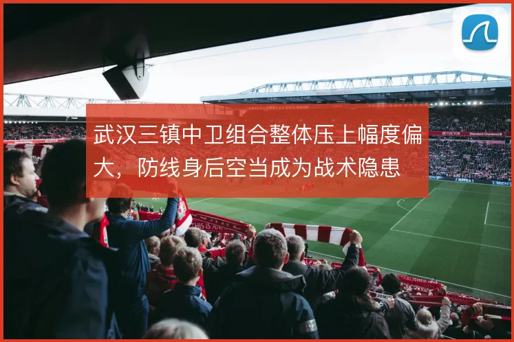 武汉三镇中卫组合整体压上幅度偏大，防线身后空当成为战术隐患