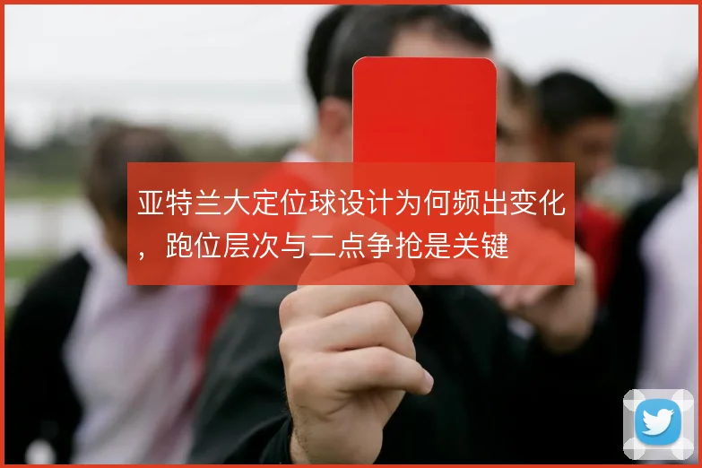 亚特兰大定位球设计为何频出变化，跑位层次与二点争抢是关键