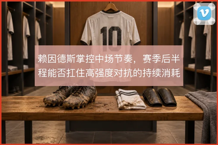 赖因德斯掌控中场节奏，赛季后半程能否扛住高强度对抗的持续消耗