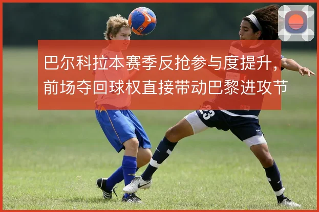 巴尔科拉本赛季反抢参与度提升，前场夺回球权直接带动巴黎进攻节奏