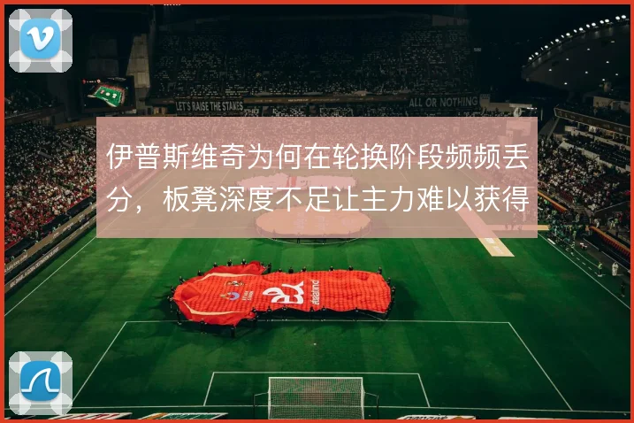 伊普斯维奇为何在轮换阶段频频丢分，板凳深度不足让主力难以获得喘息