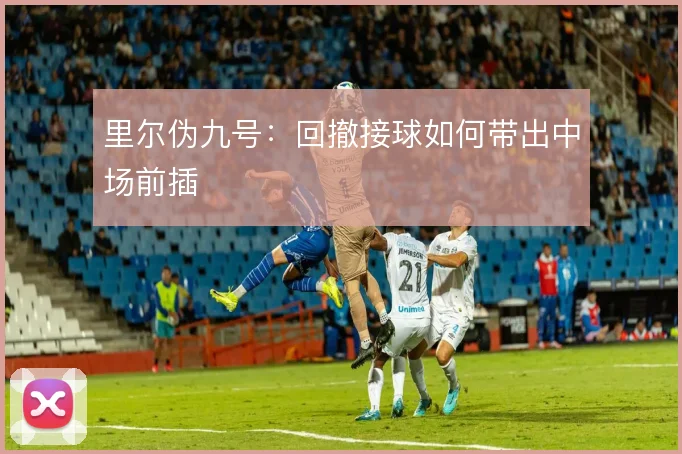 里尔伪九号：回撤接球如何带出中场前插