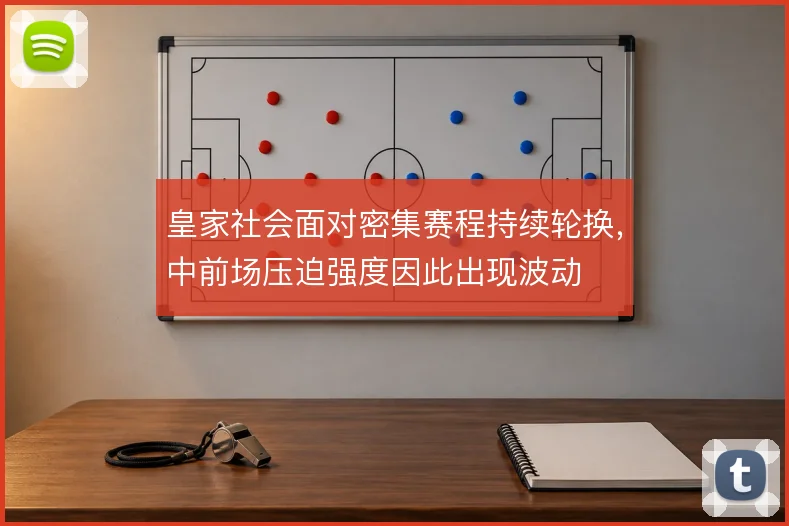 皇家社会面对密集赛程持续轮换，中前场压迫强度因此出现波动