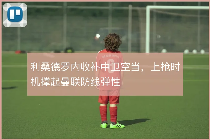 利桑德罗内收补中卫空当，上抢时机撑起曼联防线弹性