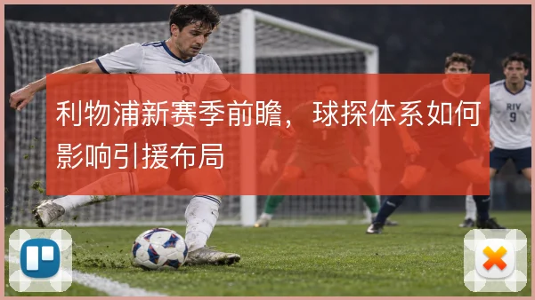 利物浦新赛季前瞻，球探体系如何影响引援布局