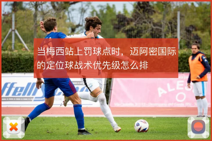 当梅西站上罚球点时，迈阿密国际的定位球战术优先级怎么排