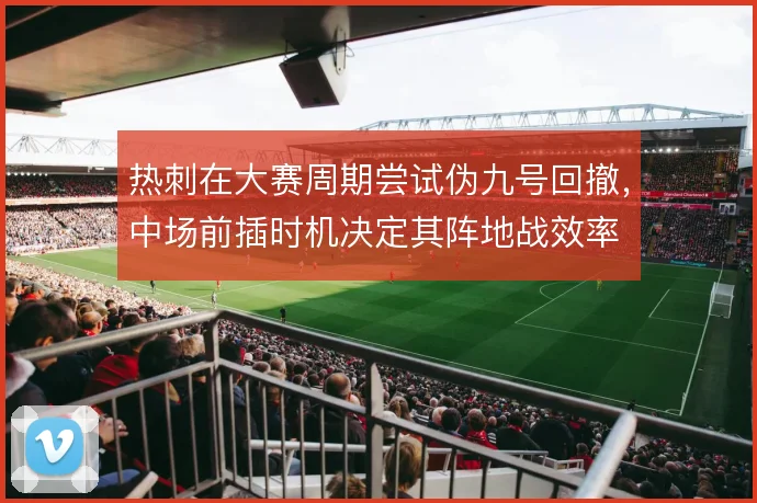 热刺在大赛周期尝试伪九号回撤，中场前插时机决定其阵地战效率
