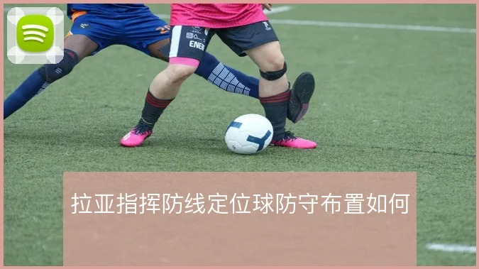 拉亚指挥防线定位球防守布置如何