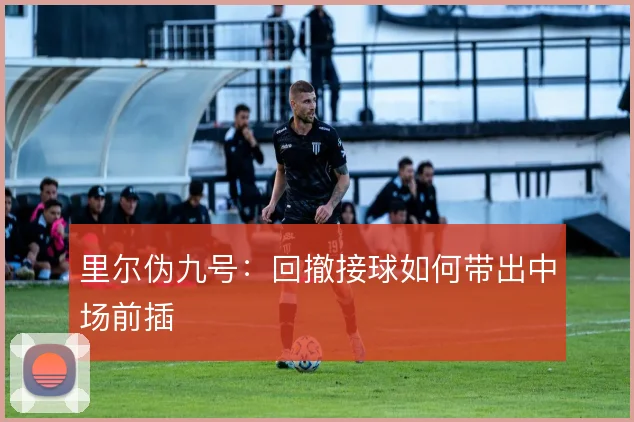里尔伪九号：回撤接球如何带出中场前插