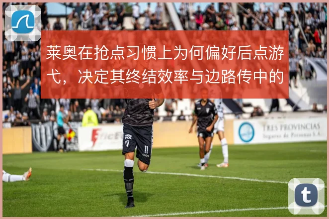 莱奥在抢点习惯上为何偏好后点游弋，决定其终结效率与边路传中的配合方式