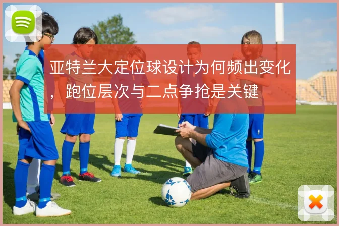 亚特兰大定位球设计为何频出变化，跑位层次与二点争抢是关键
