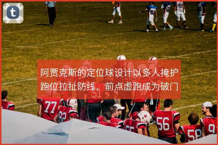 阿贾克斯的定位球设计以多人掩护跑位拉扯防线，前点虚跑成为破门钥匙