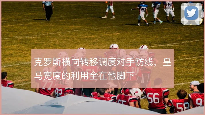 克罗斯横向转移调度对手防线，皇马宽度的利用全在他脚下