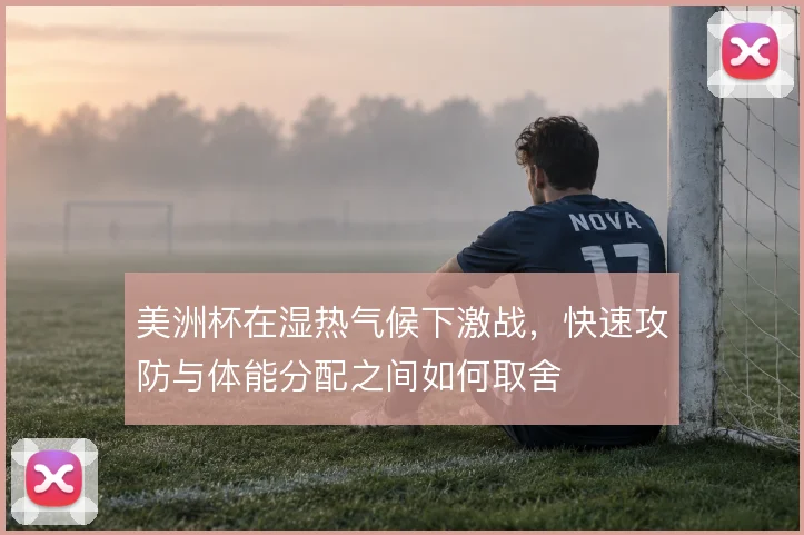 美洲杯在湿热气候下激战，快速攻防与体能分配之间如何取舍