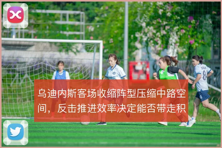 乌迪内斯客场收缩阵型压缩中路空间，反击推进效率决定能否带走积分
