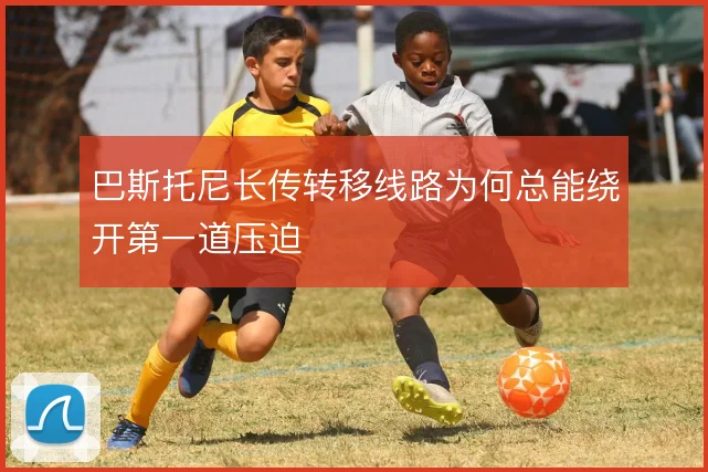 巴斯托尼长传转移线路为何总能绕开第一道压迫