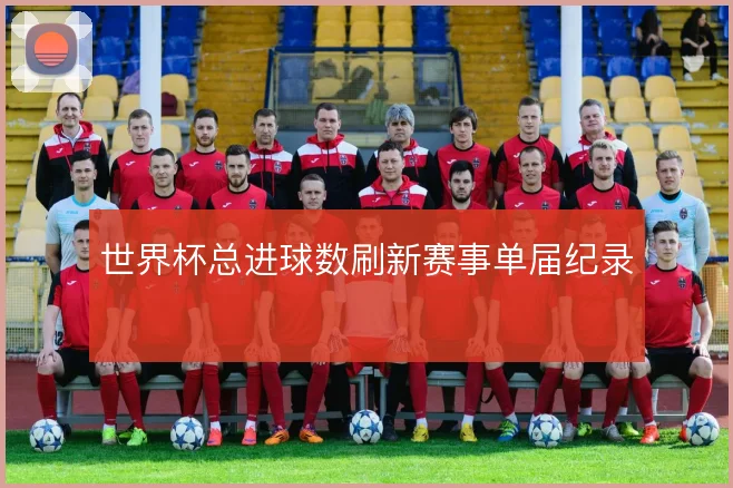 世界杯总进球数刷新赛事单届纪录