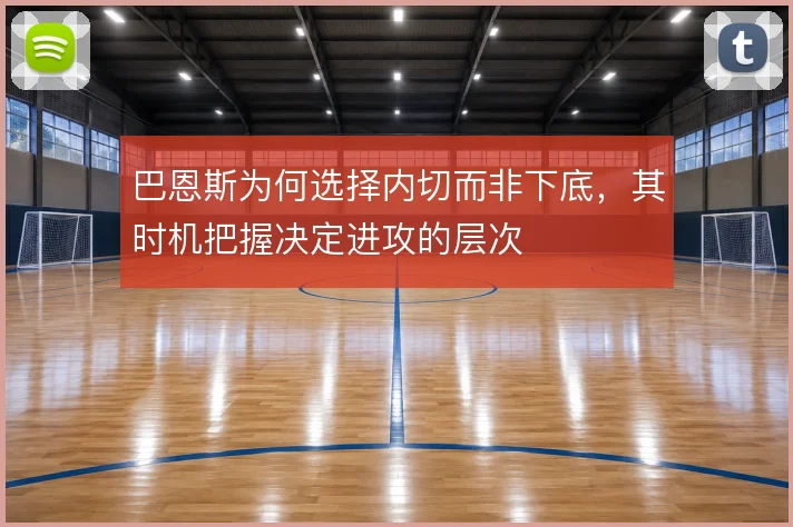 巴恩斯为何选择内切而非下底，其时机把握决定进攻的层次