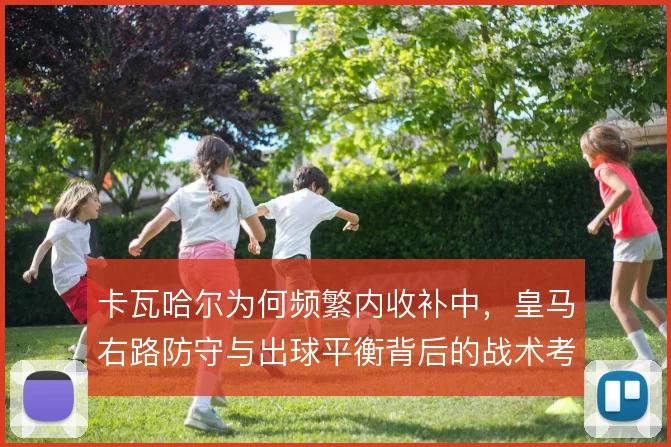 卡瓦哈尔为何频繁内收补中，皇马右路防守与出球平衡背后的战术考量