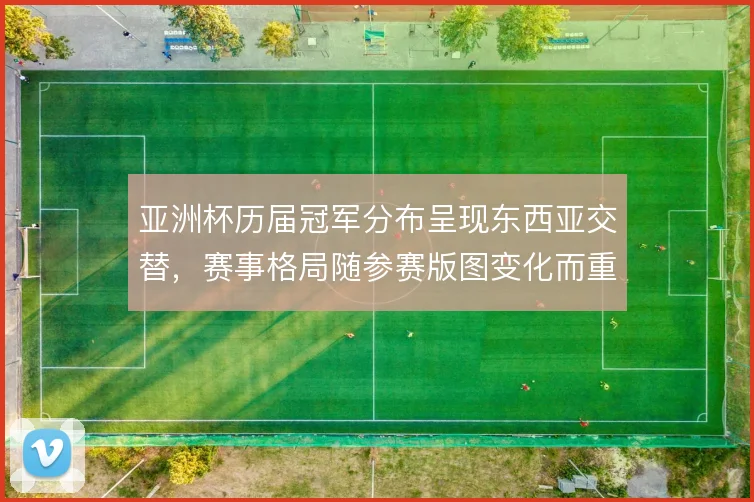 亚洲杯历届冠军分布呈现东西亚交替，赛事格局随参赛版图变化而重塑