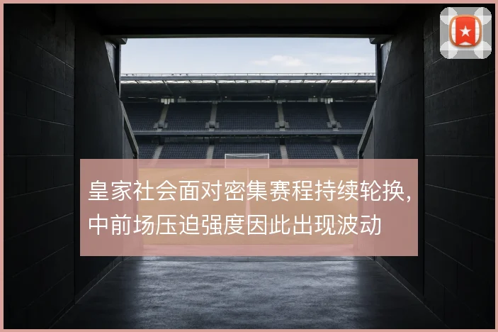 皇家社会面对密集赛程持续轮换，中前场压迫强度因此出现波动
