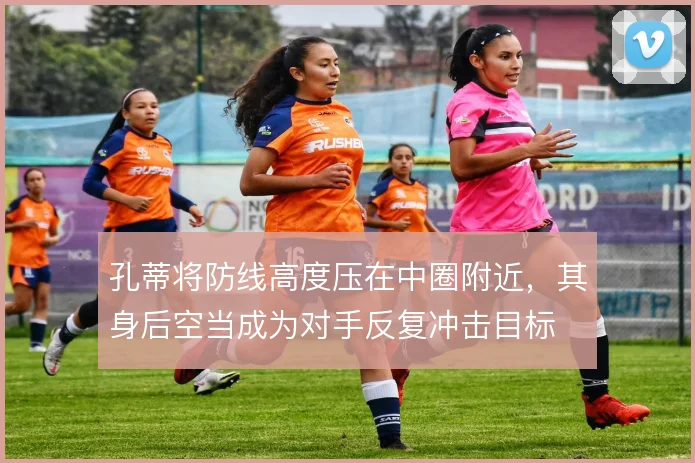 孔蒂将防线高度压在中圈附近,其身后空当成为对手反复冲击目标