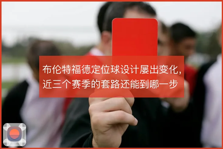 布伦特福德定位球设计屡出变化，近三个赛季的套路还能到哪一步