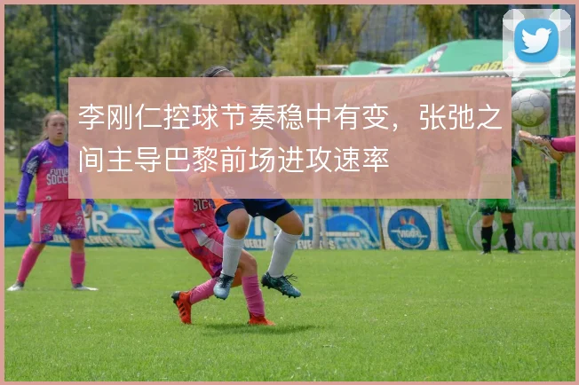 李刚仁控球节奏稳中有变，张弛之间主导巴黎前场进攻速率
