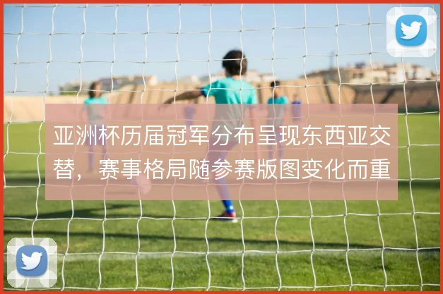 亚洲杯历届冠军分布呈现东西亚交替，赛事格局随参赛版图变化而重塑