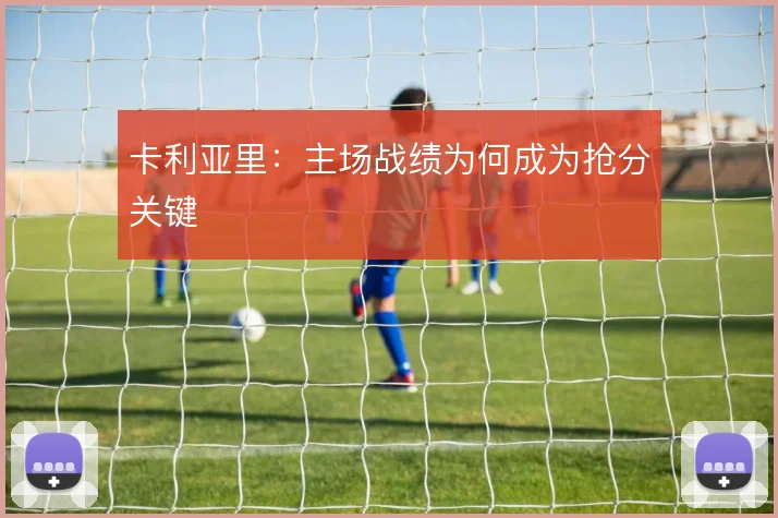 卡利亚里：主场战绩为何成为抢分关键