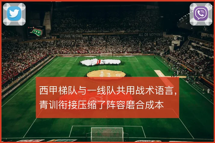 西甲梯队与一线队共用战术语言，青训衔接压缩了阵容磨合成本