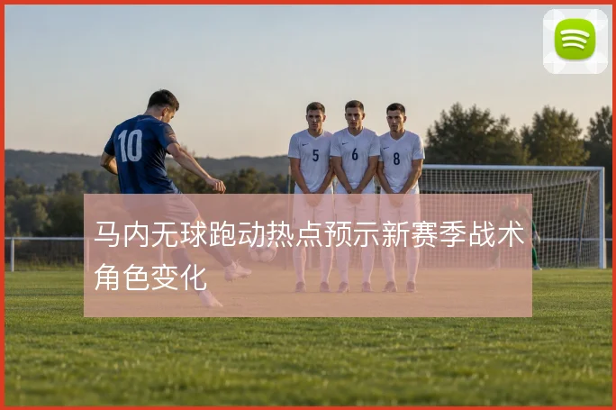 马内无球跑动热点预示新赛季战术角色变化