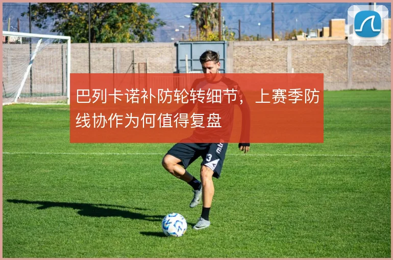 巴列卡诺补防轮转细节，上赛季防线协作为何值得复盘