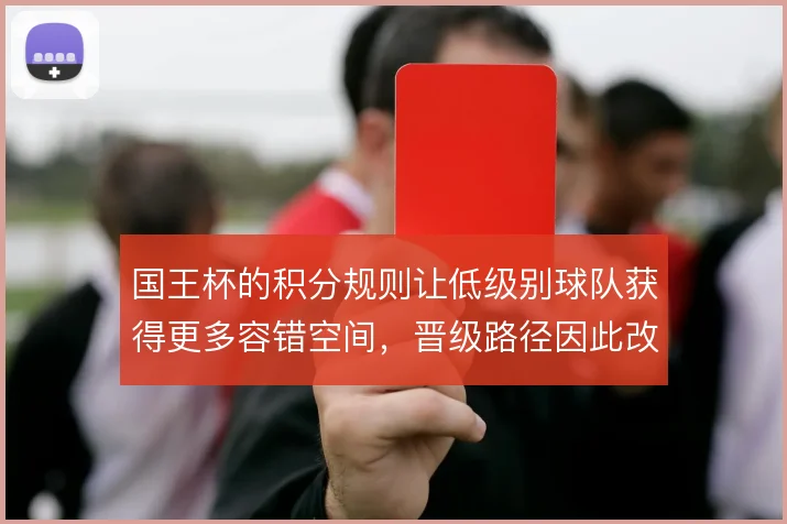国王杯的积分规则让低级别球队获得更多容错空间，晋级路径因此改变