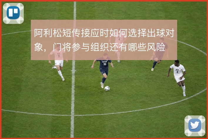 阿利松短传接应时如何选择出球对象，门将参与组织还有哪些风险