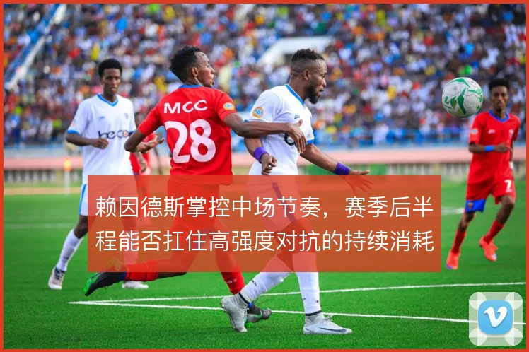 赖因德斯掌控中场节奏，赛季后半程能否扛住高强度对抗的持续消耗