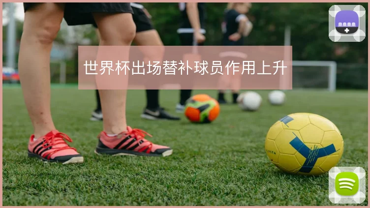 世界杯出场替补球员作用上升